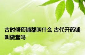 古时候药铺都叫什么 古代开药铺叫做堂吗