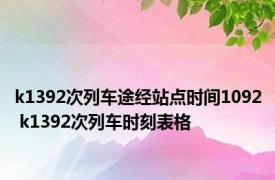 k1392次列车途经站点时间1092 k1392次列车时刻表格 