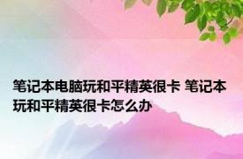 笔记本电脑玩和平精英很卡 笔记本玩和平精英很卡怎么办