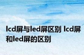 lcd屏与led屏区别 lcd屏和led屏的区别