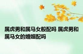 属虎男和属马女般配吗 属虎男和属马女的婚姻配吗