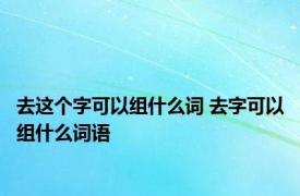 去这个字可以组什么词 去字可以组什么词语