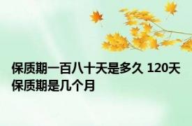 保质期一百八十天是多久 120天保质期是几个月