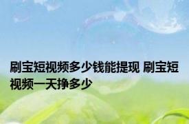 刷宝短视频多少钱能提现 刷宝短视频一天挣多少 