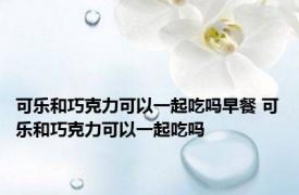 可乐和巧克力可以一起吃吗早餐 可乐和巧克力可以一起吃吗 
