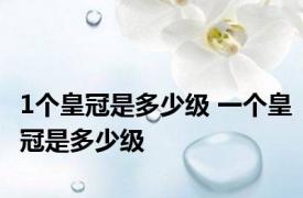 1个皇冠是多少级 一个皇冠是多少级