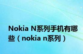 Nokia N系列手机有哪些（nokia n系列）