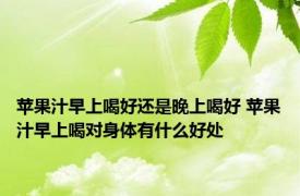 苹果汁早上喝好还是晚上喝好 苹果汁早上喝对身体有什么好处