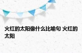 火红的太阳像什么比喻句 火红的太阳 