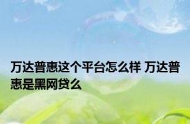 万达普惠这个平台怎么样 万达普惠是黑网贷么 