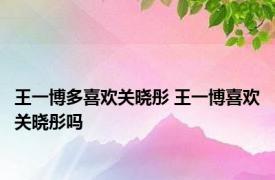 王一博多喜欢关晓彤 王一博喜欢关晓彤吗 
