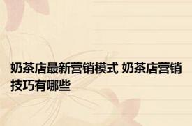奶茶店最新营销模式 奶茶店营销技巧有哪些