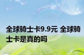 全球骑士卡9.9元 全球骑士卡是真的吗
