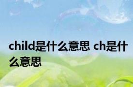 child是什么意思 ch是什么意思
