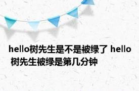 hello树先生是不是被绿了 hello 树先生被绿是第几分钟