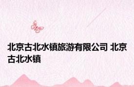 北京古北水镇旅游有限公司 北京古北水镇 
