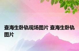查海生卧轨现场图片 查海生卧轨图片 