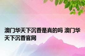 澳门华天下沉香是真的吗 澳门华天下沉香官网 