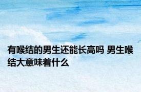 有喉结的男生还能长高吗 男生喉结大意味着什么