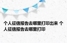个人征信报告去哪里打印出来 个人征信报告去哪里打印
