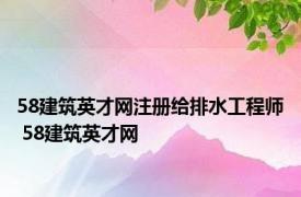 58建筑英才网注册给排水工程师 58建筑英才网 
