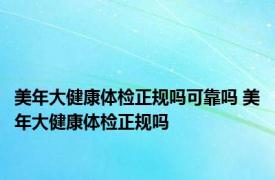 美年大健康体检正规吗可靠吗 美年大健康体检正规吗 