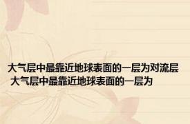 大气层中最靠近地球表面的一层为对流层 大气层中最靠近地球表面的一层为 