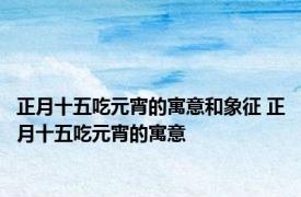 正月十五吃元宵的寓意和象征 正月十五吃元宵的寓意 