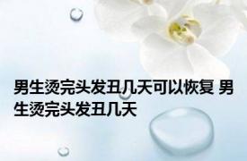 男生烫完头发丑几天可以恢复 男生烫完头发丑几天 