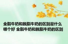 全脂牛奶和脱脂牛奶的区别是什么哪个好 全脂牛奶和脱脂牛奶的区别 