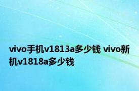 vivo手机v1813a多少钱 vivo新机v1818a多少钱 
