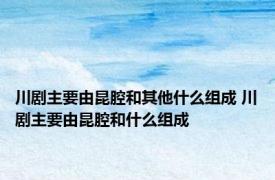 川剧主要由昆腔和其他什么组成 川剧主要由昆腔和什么组成 