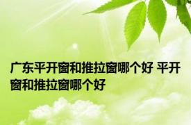 广东平开窗和推拉窗哪个好 平开窗和推拉窗哪个好 