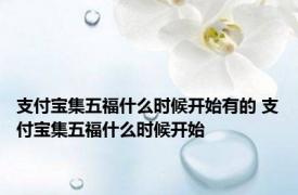 支付宝集五福什么时候开始有的 支付宝集五福什么时候开始