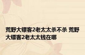 荒野大镖客2老太太杀不杀 荒野大镖客2老太太钱在哪