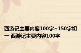 西游记主要内容100字~150字初一 西游记主要内容100字 
