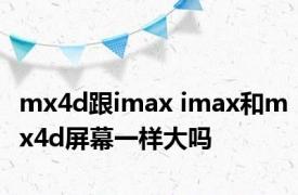 mx4d跟imax imax和mx4d屏幕一样大吗