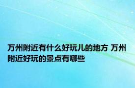 万州附近有什么好玩儿的地方 万州附近好玩的景点有哪些