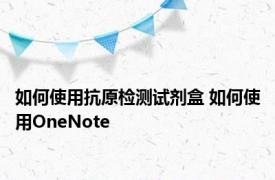 如何使用抗原检测试剂盒 如何使用OneNote
