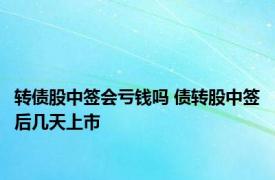 转债股中签会亏钱吗 债转股中签后几天上市