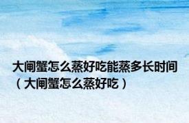 大闸蟹怎么蒸好吃能蒸多长时间（大闸蟹怎么蒸好吃）
