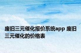 废旧三元催化报价系统app 废旧三元催化的价格表 