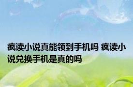 疯读小说真能领到手机吗 疯读小说兑换手机是真的吗 