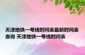 天津地铁一号线时间表最新时间表查询 天津地铁一号线时间表 