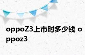 oppoZ3上市时多少钱 oppoz3 