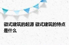 徽式建筑的起源 徽式建筑的特点是什么