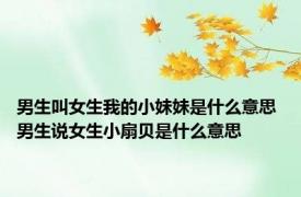 男生叫女生我的小妹妹是什么意思 男生说女生小扇贝是什么意思 