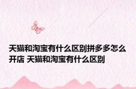 天猫和淘宝有什么区别拼多多怎么开店 天猫和淘宝有什么区别 