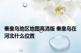 秦皇岛地区地图高清版 秦皇岛在河北什么位置