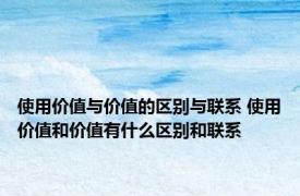 使用价值与价值的区别与联系 使用价值和价值有什么区别和联系